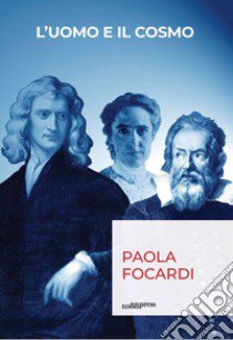 L'uomo e il cosmo. Breve viaggio nella scienza che ci ha resi infinitamente piccoli libro di Focardi Paola