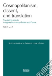 Cosmopolitanism, dissent, and translation. Translating radicals in eighteenth-century Britain and France libro di Leech Patrick