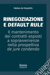 Rinegoziazione e default rule. Il mantenimento dei contratti esposti a sopravvenienze nella prospettiva de jure condendo libro di De Pamphilis Matteo