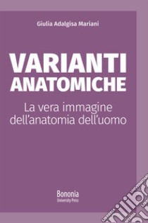 Varianti anatomiche. La vera immagine dell'anatomia dell'uomo libro di Mariani Giulia Adalgisa