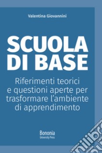 Scuola di base. Riferimenti teorici e questioni aperte per trasformare l'ambiente di apprendimento libro di Giovannini Valentina