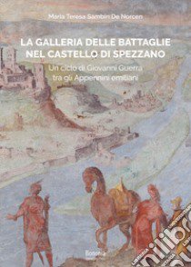 La galleria delle Battaglie nel castello di Spezzano. Un ciclo di Giovanni Guerra tra gli Appennini emiliani libro di Sambin De Norcen Maria Teresa