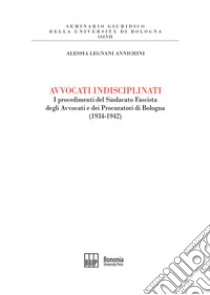 Avvocati indisciplinati. I procedimenti del Sindacato Fascista degli Avvocati e dei Procuratori di Bologna (1934-1942) libro di Legnani Annichini Alessia