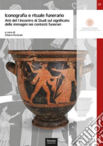 Iconografia e rituale funerario. Atti del I Incontro di Studi sul significato delle immagini nei contesti funerari (Ravenna, 10 dicembre 2018) libro di Pizzirani Chiara