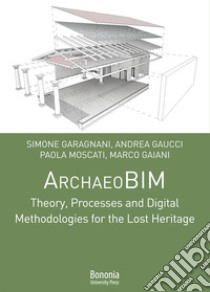 ArchaeoBIM theory, processes and digital methodologies for the lost heritage libro di Gaiani Marco; Garagnani Simone; Gaucci Andrea; Moscati P. (cur.)