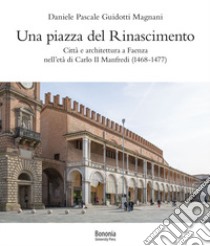 Una piazza del Rinascimento. Città e architettura a Faenza nell'età di Carlo II Manfredi (1468-1477) libro di Guidotti Magnani Daniele Pascale
