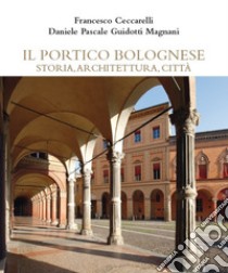 Il portico bolognese storia, architettura, città libro di Ceccarelli Francesco