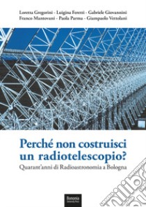 Perché non costruisci un radiotelescopio? Quarant'anni di radioastronomia a Bologna libro di Gregorini Loretta; Feretti Luigina; Giovannini Gabriele; Mantovani F. (cur.); Parma P. (cur.); Vettolani G. (cur.)