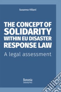 The concept of solidarity within EU disaster response law. A legal assessment libro di Villani Susanna