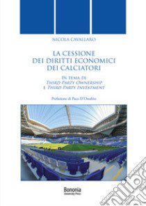 La cessione dei diritti economici dei calciatori. In tema di Third Party Ownership e Third Party Investment libro di Cavallaro Nicola