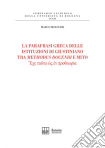 La parafrasi greca delle istituzioni di Giustiniano tra methodus docendi e mito libro di Molinari Marco