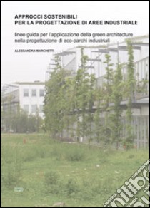 Approcci sostenibili per la progettazione di aree industriali. Linee guida per l'applicazione della green architecture nella progettazione di eco-parchi industriali libro di Marchetti Alessandra