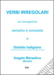 Verbi irregolari con coniugazione semplice e composta in dialetto lodigiano (con particolare riferimento al dialetto di Castiglione d'Adda) libro di Marzatico Angelo