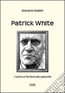 Patrick White. L'uomo e l'artista allo specchio libro di Soldini Giovanni