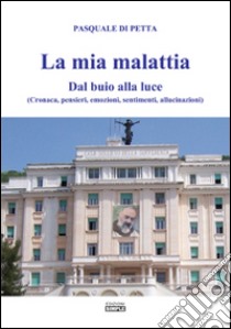 La mia malattia. Dal buio alla luce. (Cronaca, pensieri, emozioni, sentimenti, allucinazioni) libro di Di Petta Pasquale