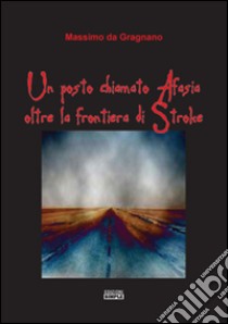 Un posto chiamato Afasia, oltre la frontiera di Stroke libro di Da Gragnano Massimo