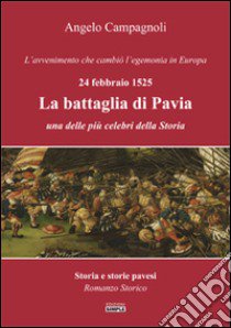 La battaglia di Pavia, 24 febbraio 1525. L'avvenimento che cambiò l'egemonia in Europa libro di Campagnoli Angelo