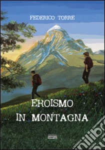 Eroismo in montagna libro di Torre Federico