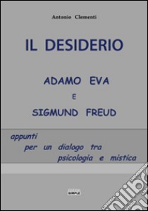 Il desiderio, Adamo Eva e Sigmund Freud. Appunti per un dialogo tra psicologia e mistica libro di Clementi Antonio