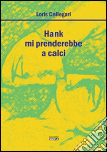 Hank mi prenderebbe a calci libro di Callegari Loris