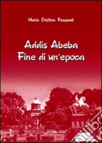 Addis Abeba. Fine di un'epoca libro di Pasquali Maria Cristina