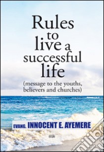 Rules to live a successful life (message to the youths, believers and churches). Ediz. italiana e inglese libro di Ayemere Innocent E.