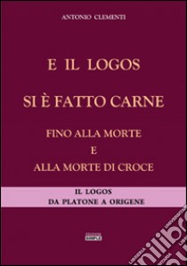 E il logos si è fatto carne fino alla morte e alla morte di croce. Il logos da Platone a Origene libro di Clementi Antonio