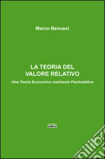 La teoria del valore relativo. Una teoria economica realmente psichedelica libro di Benussi Marco