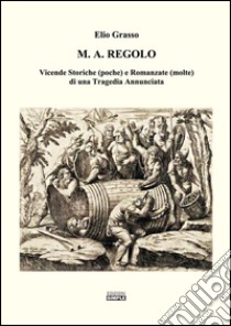 M.A. Regolo. Vicende storiche (poche) e romanzate (molte) di una tragedia annunciata libro di Grasso Elio