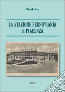 La stazione ferroviaria di Piacenza libro di Bua Daniele