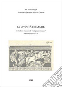 Le divinità etrusche. Il Pantheon etrusco nelle «Antiquitates etruscae-» di Anton Francesco Gori libro di Fagugli Alessio