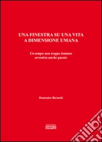 Una finestra su una vita a dimensione umana. Un tempo non troppo lontano avveniva anche questo  libro di Bernetti Domenico