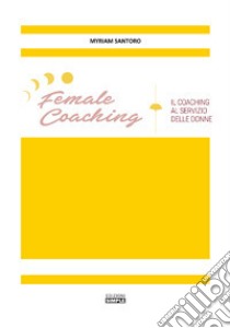 Female coaching. Il coaching al servizio della donne libro di Santoro Myriam