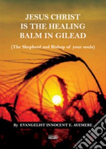 Jesus Christ is the healing balm in Gilead (the shepherd and bishop of your souls). Ediz. italiana e inglese libro di Ayemere Innocent E.