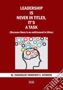 Leadership is never in titles, it's a task (because there is no entitlement in titles) libro di Ayemere Innocent E.