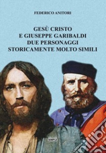 Gesù Cristo e Giuseppe Garibaldi due personaggi storicamente molto simili libro di Anitori Federico