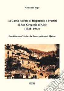 La Cassa Rurale di Risparmio e Prestiti di San Gregorio d'Alife (1921 - 1943). Don Giacomo Vitale e la finanza etica nel Matese libro di Pepe Armando