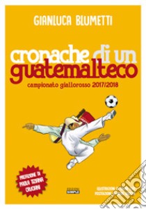 Cronache di un guatemalteco. Campionato giallorosso 2017/2018 libro di Blumetti Gianluca