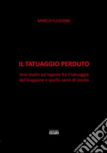 Il tatuaggio perduto. Uno studio sul legame fra il tatuaggio del Giappone e quello sacro di Loreto libro di Fulgione Marco