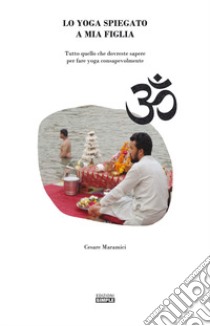 Lo yoga spiegato a mia figlia. Tutto quello che dovreste sapere per fare yoga consapevolmente libro di Maramici Cesare