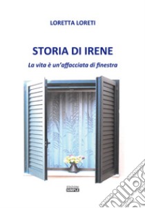 Storia di Irene. La vita è un'affacciata di finestra libro di Loreti Loretta