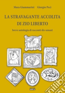 La stravagante accolita di zio Liberto: Breve antologia di racconti dis-umani libro di Giammarini Mara; Peci Giorgio