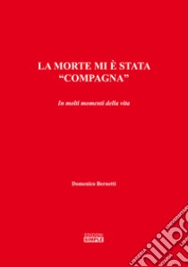 La morte mi è stata «compagna». In molti momenti della vita libro di Bernetti Domenico