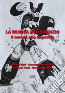 La musica del silenzio. Il mondo allo specchio libro di Mori Chiara; Assioma Alessandra; Feuli Alessio; Fulgione M. (cur.)