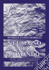 Nel segno del comando. Latino: storia ed epistemologia di una disciplina dominante libro di Morelli Patrizia Luigia