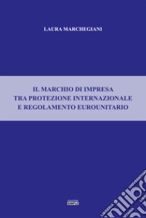 Il marchio di impresa tra protezione internazionale e regolamento eurounitario libro di Marchegiani Laura