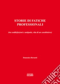 Storie di fatiche professionali (tra soddisfazioni e antipatie, vita di un carabiniere) libro di Bernetti Domenico