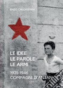 Le idee, le parole, le armi. 1921-1946. Compagni d'Antan libro di Calcaterra Enzo