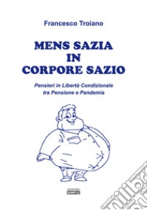 Mens sazia in corpore sazio. Pensieri in libertà condizionale tra pensione e pandemia libro di Troiano Francesco