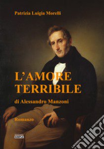 L'amore terribile di Alessandro Manzoni libro di Morelli Patrizia Luigia